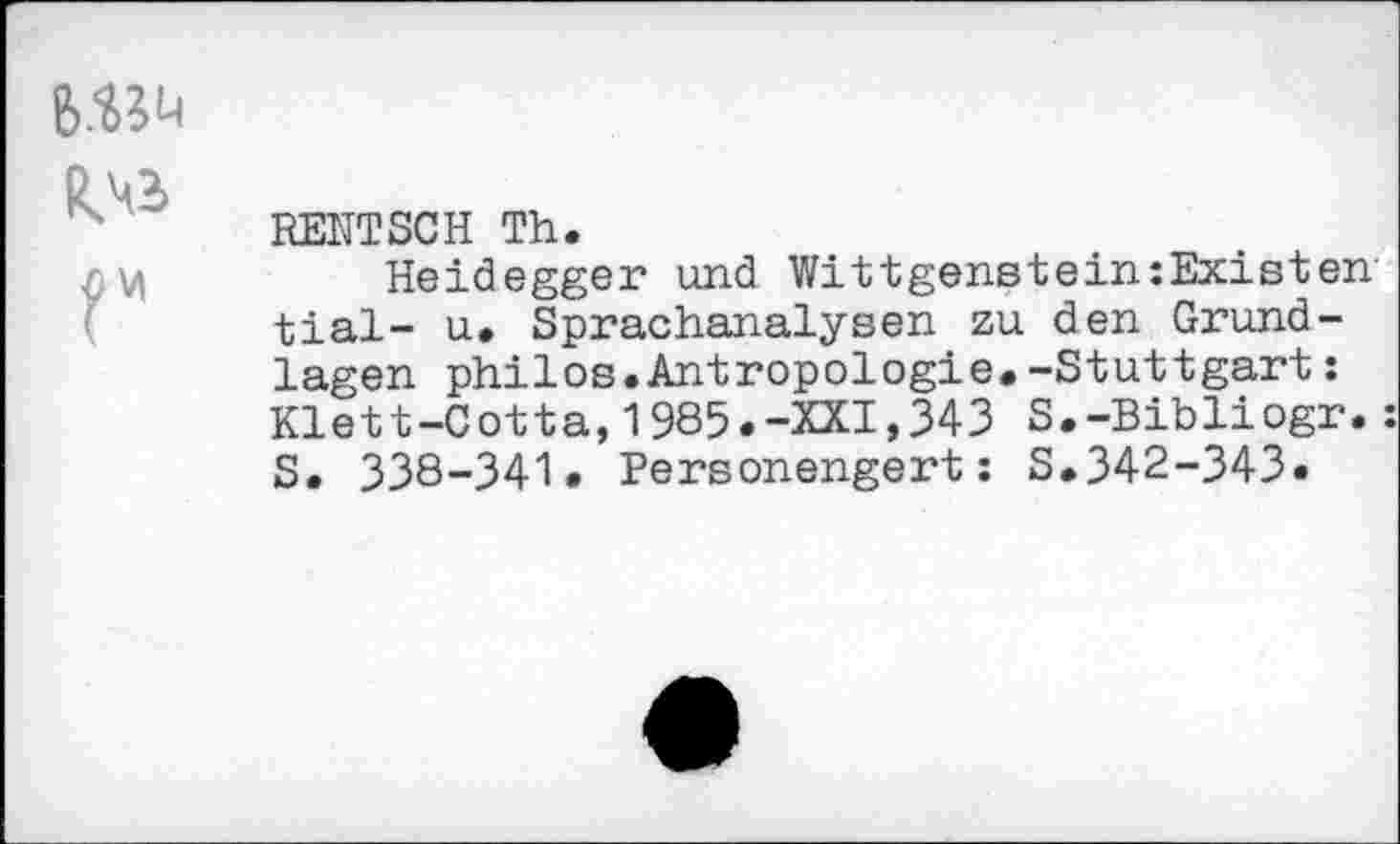 ﻿6^
RENTSCH Th.
Heidegger und Wittgenstein:Existen tial- u. Sprachanalysen zu den Grundlagen philos.Antropologie.-Stuttgart: Klett-Cotta,1985.-XXI,343 S.-Bibliogr.: S. 338-341. Personengert: S.342-343.